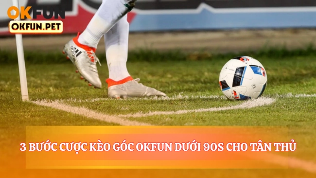 3 Bước Cược Kèo Góc OKFUN Dưới 90s Cho Tân Thủ